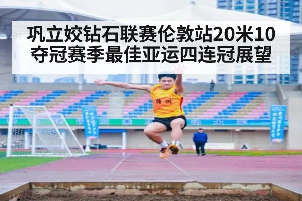 巩立姣钻石联赛伦敦站20米10夺冠赛季最佳亚运四连冠展望