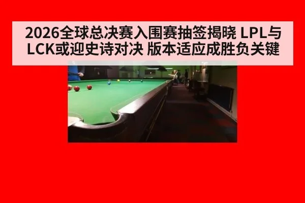 2026全球总决赛入围赛抽签揭晓 LPL与LCK或迎史诗对决 版本适应成胜负关键