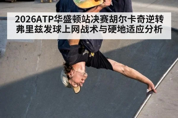 2026ATP华盛顿站决赛胡尔卡奇逆转弗里兹发球上网战术与硬地适应分析