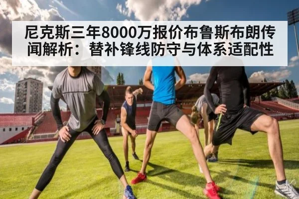 尼克斯三年8000万报价布鲁斯布朗传闻解析：替补锋线防守与体系适配性